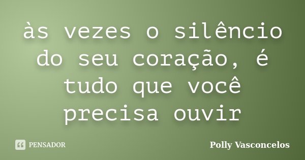 às vezes o silêncio do seu coração, é tudo que você precisa ouvir... Frase de Polly Vasconcelos.
