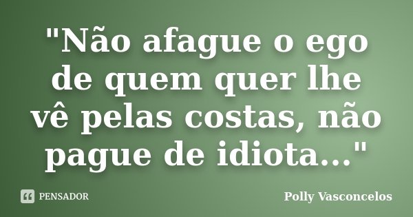 "Não afague o ego de quem quer lhe vê pelas costas, não pague de idiota..."... Frase de Polly Vasconcelos.