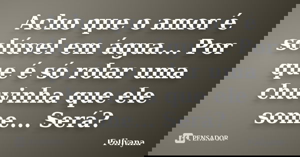 Acho que o amor é solúvel em água... Por que é só rolar uma chuvinha que ele some... Será?... Frase de Pollyana.