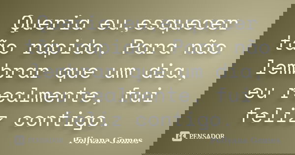 Queria eu,esquecer tão rápido. Para não lembrar que um dia, eu realmente, fui feliz contigo.... Frase de Pollyana Gomes.