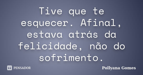 Tive que te esquecer. Afinal, estava atrás da felicidade, não do sofrimento.... Frase de Pollyana Gomes.