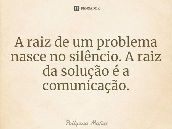 ⁠A raiz de um problema nasce no silêncio. A raiz da solução é a comunicação.... Frase de Pollyana Mafra.