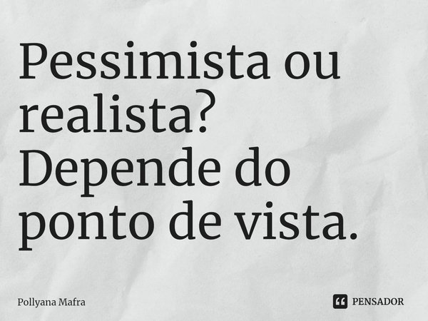 ⁠Pessimista ou realista?
Depende do ponto de vista.... Frase de Pollyana Mafra.