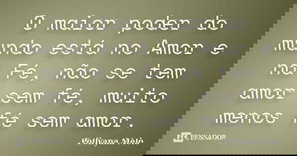 O maior poder do mundo está no Amor e na Fé, não se tem amor sem fé, muito menos fé sem amor.... Frase de Pollyana Melo.