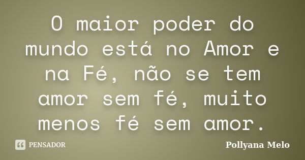 O maior poder do mundo está no Amor e na Fé, não se tem amor sem fé, muito menos fé sem amor.... Frase de Pollyana Melo.