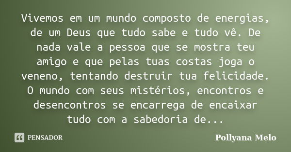 Vivemos em um mundo composto de energias, de um Deus que tudo sabe e tudo vê. De nada vale a pessoa que se mostra teu amigo e que pelas tuas costas joga o venen... Frase de Pollyana Melo.