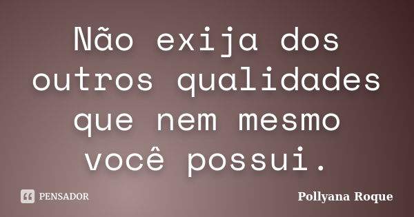 Não exija dos outros qualidades que nem mesmo você possui.... Frase de Pollyana Roque.