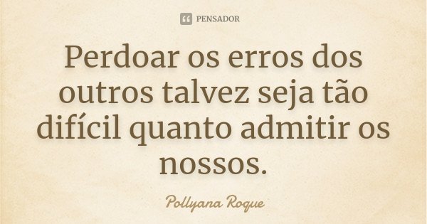 Perdoar os erros dos outros talvez seja tão difícil quanto admitir os nossos.... Frase de Pollyana Roque.