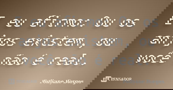E eu afirmo: Ou os anjos existem, ou você não é real.... Frase de Pollyane Borges.
