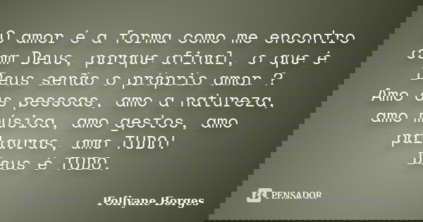 O amor é a forma como me encontro com Deus, porque afinal, o que é Deus senão o próprio amor ? Amo as pessoas, amo a natureza, amo música, amo gestos, amo palav... Frase de Pollyane Borges.