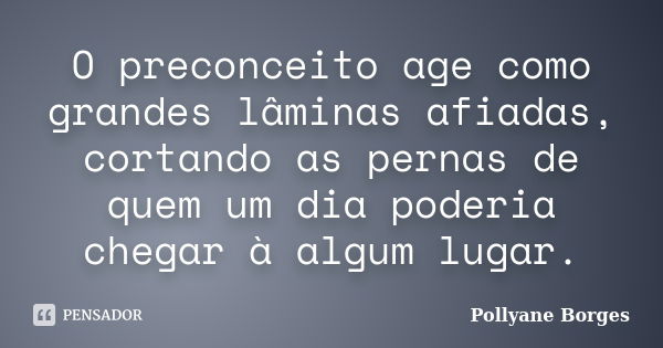 O preconceito age como grandes lâminas afiadas, cortando as pernas de quem um dia poderia chegar à algum lugar.... Frase de Pollyane Borges.