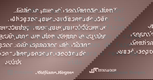 Sabe o que é realmente bom? Abraços que sufocam de tão apertados, mas que purificam a respiração por um bom tempo e cujas lembranças são capazes de fazer você r... Frase de Pollyane Borges.