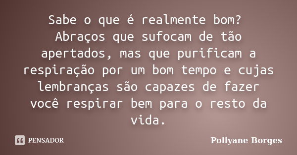 Sabe o que é realmente bom? Abraços que sufocam de tão apertados, mas que purificam a respiração por um bom tempo e cujas lembranças são capazes de fazer você r... Frase de Pollyane Borges.