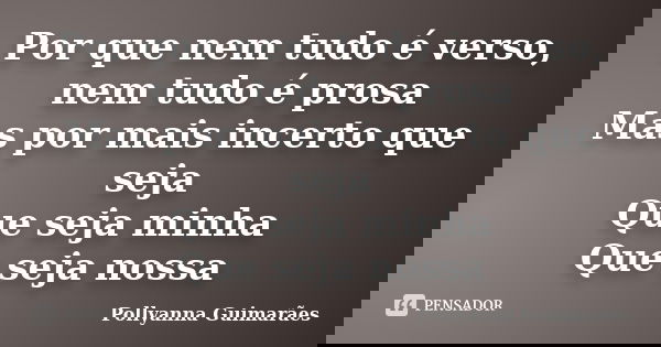 Por que nem tudo é verso, nem tudo é prosa Mas por mais incerto que seja Que seja minha Que seja nossa... Frase de Pollyanna Guimarães.