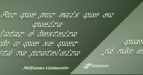 Por que por mais que eu queira lutar é besteira quando o que se quer já não está na prateleira... Frase de Pollyanna Guimarães.