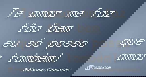 Te amar me faz tão bem que eu só posso amar também!... Frase de Pollyanna Guimarães.