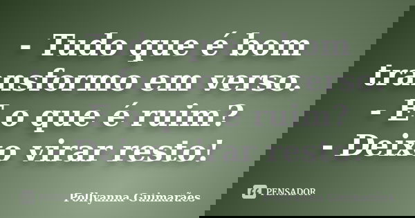 - Tudo que é bom transformo em verso. - E o que é ruim? - Deixo virar resto!... Frase de Pollyanna Guimarães.