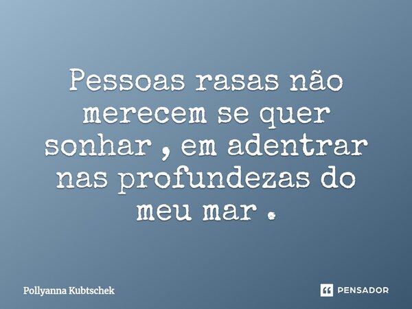 Pessoas rasas não merecem se quer sonhar , em adentrar nas profundezas do meu mar .... Frase de Pollyanna Kubtschek.