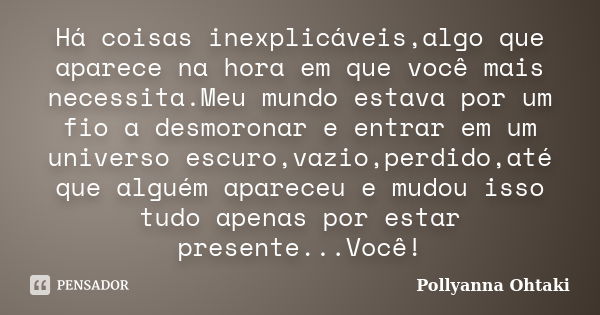 Há coisas inexplicáveis,algo que aparece na hora em que você mais necessita.Meu mundo estava por um fio a desmoronar e entrar em um universo escuro,vazio,perdid... Frase de Pollyanna Ohtaki.