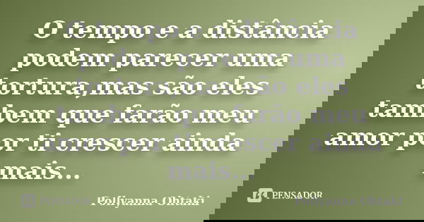 O tempo e a distância podem parecer uma tortura,mas são eles tambem que farão meu amor por ti crescer ainda mais...... Frase de Pollyanna Ohtaki.