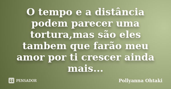 O tempo e a distância podem parecer uma tortura,mas são eles tambem que farão meu amor por ti crescer ainda mais...... Frase de Pollyanna Ohtaki.