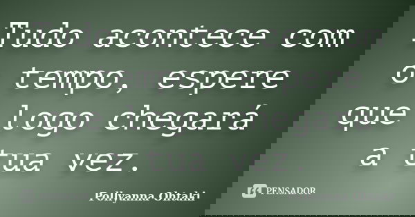 Tudo acontece com o tempo, espere que logo chegará a tua vez.... Frase de Pollyanna Ohtaki.