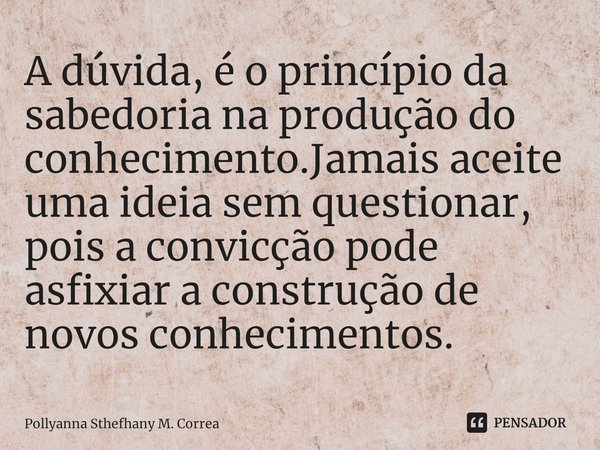 ⁠A dúvida, é o princípio da sabedoria na produção do conhecimento.Jamais aceite uma ideia sem questionar, pois a convicção pode asfixiar a construção de novos c... Frase de Pollyanna Sthefhany M. Correa.