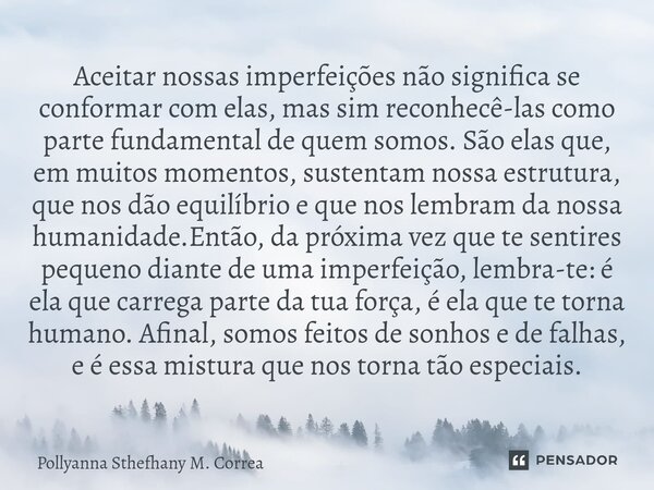 ⁠Aceitar nossas imperfeições não significa se conformar com elas, mas sim reconhecê-las como parte fundamental de quem somos. São elas que, em muitos momentos, ... Frase de Pollyanna Sthefhany M. Correa.