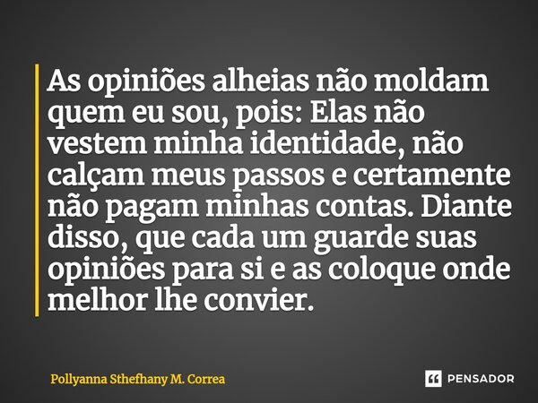 ⁠As opiniões alheias não moldam quem eu sou, pois: Elas não vestem minha identidade, não calçam meus passos e certamente não pagam minhas contas. Diante disso, ... Frase de Pollyanna Sthefhany M. Correa.