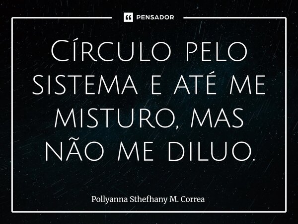 ⁠⁠Círculo pelo sistema e até me misturo, mas não me diluo.... Frase de Pollyanna Sthefhany M. Correa.