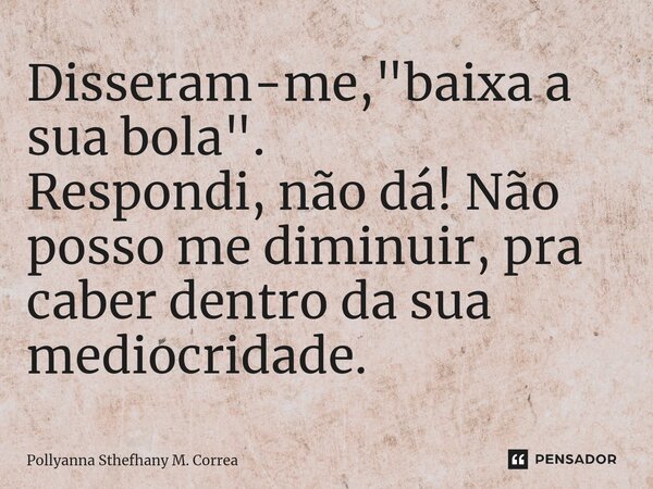 Disseram-me, "baixa a sua bola". Respondi, não dá! Não ⁠posso me diminuir, pra caber dentro da sua mediocridade.... Frase de Pollyanna Sthefhany M. Correa.