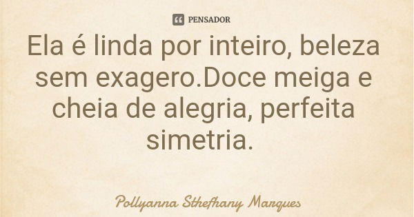 Ela é linda por inteiro, beleza sem exagero.Doce meiga e cheia de alegria, perfeita simetria.... Frase de Pollyanna Sthefhany Marques.