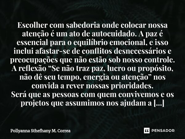 ⁠Escolher com sabedoria onde colocar nossa atenção é um ato de autocuidado. A paz é essencial para o equilíbrio emocional, e isso inclui afastar-se de conflitos... Frase de Pollyanna Sthefhany M. Correa.