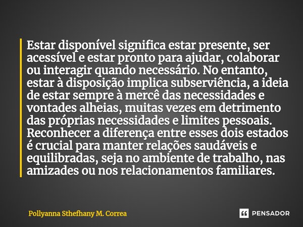 ⁠Estar disponível significa estar presente, ser acessível e estar pronto para ajudar, colaborar ou interagir quando necessário. No entanto, estar à disposição i... Frase de Pollyanna Sthefhany M. Correa.