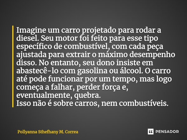 ⁠Imagine um carro projetado para rodar a diesel. Seu motor foi feito para esse tipo específico de combustível, com cada peça ajustada para extrair o máximo dese... Frase de Pollyanna Sthefhany M. Correa.