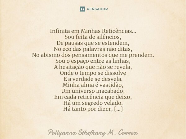 Infinita em Minhas Reticências... Sou feita de silêncios, De pausas que se estendem, No eco das palavras não ditas, No abismo dos pensamentos que me prendem. So... Frase de Pollyanna Sthefhany M. Correa.