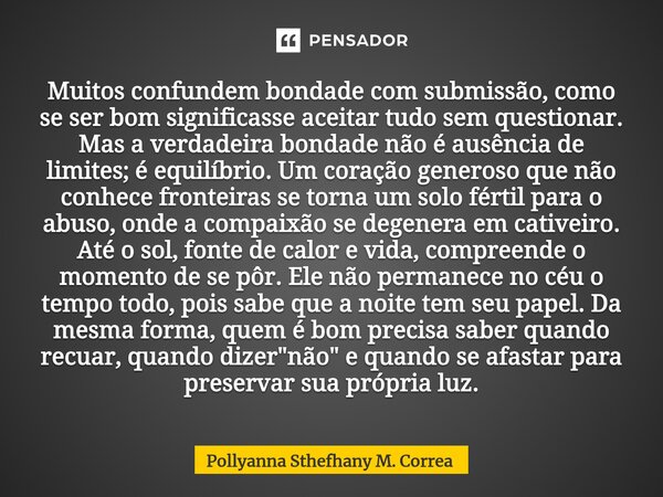 ⁠Muitos confundem bondade com submissão, como se ser bom significasse aceitar tudo sem questionar. Mas a verdadeira bondade não é ausência de limites; é equilíb... Frase de Pollyanna Sthefhany M. Correa.