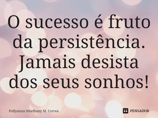 ⁠O sucesso é fruto da persistência. Jamais desista dos seus sonhos!... Frase de Pollyanna Sthefhany M. Correa.