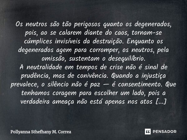 ⁠Os neutros são tão perigosos quanto os degenerados, pois, ao se calarem diante do caos, tornam-se cúmplices invisíveis da destruição. Enquanto os degenerados a... Frase de Pollyanna Sthefhany M. Correa.