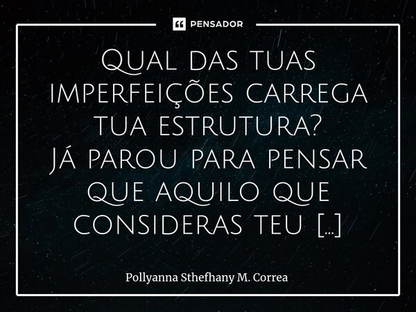 Qual das tuas imperfeições carrega tua estrutura? ⁠Já parou para pensar que aquilo que consideras teu maior defeito pode, na verdade, ser a base que sustenta qu... Frase de Pollyanna Sthefhany M. Correa.