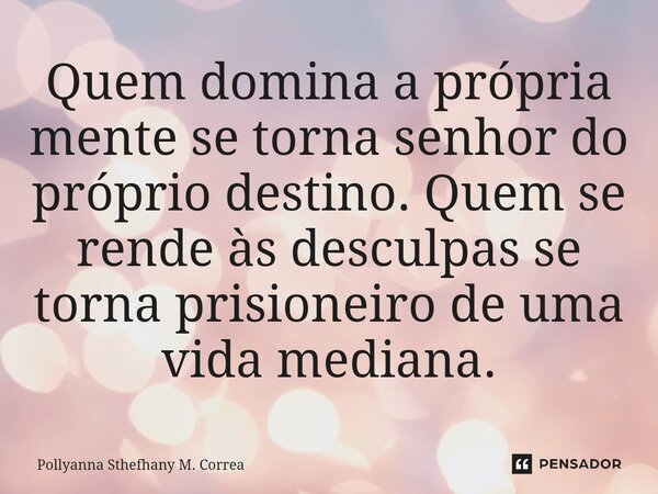 ⁠Quem domina a própria mente se torna senhor do próprio destino. Quem se rende às desculpas se torna prisioneiro de uma vida mediana.... Frase de Pollyanna Sthefhany M. Correa.