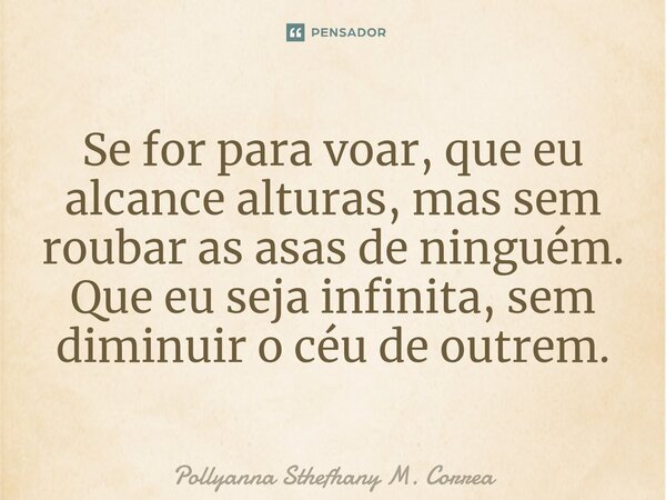 ⁠Se for para voar, que eu alcance alturas, mas sem roubar as asas de ninguém. Que eu seja infinita, sem diminuir o céu de outrem.... Frase de Pollyanna Sthefhany M. Correa.