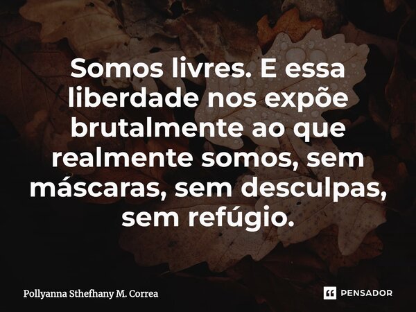 ⁠Somos livres. E essa liberdade nos expõe brutalmente ao que realmente somos, sem máscaras, sem desculpas, sem refúgio.... Frase de Pollyanna Sthefhany M. Correa.