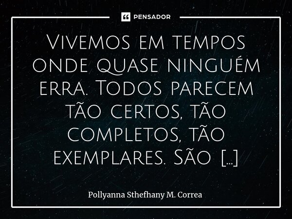 Vivemos em tempos onde quase ninguém erra. Todos parecem tão certos, tão completos, tão exemplares. São mestres de tudo: sempre prontos com conselhos, sempre se... Frase de Pollyanna Sthefhany M. Correa.