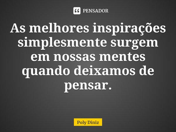 ⁠As melhores inspirações simplesmente surgem em nossas mentes quando deixamos de pensar.... Frase de Poly Diniz.