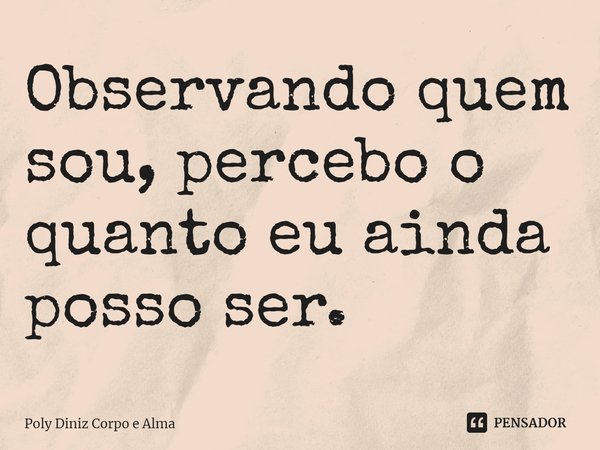 ⁠Observando quem sou, percebo o quanto eu ainda posso ser.... Frase de Poly Diniz Corpo e Alma.