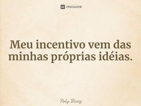 ⁠Meu incentivo vem das minhas próprias idéias.... Frase de Poly Diniz.