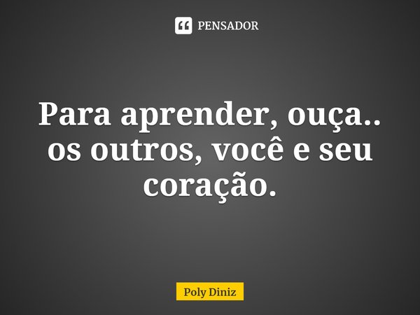 ⁠Para aprender, ouça.. os outros, você e seu coração.... Frase de Poly Diniz.