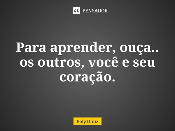 ⁠Para aprender, ouça.. os outros, você e seu coração.... Frase de Poly Diniz.