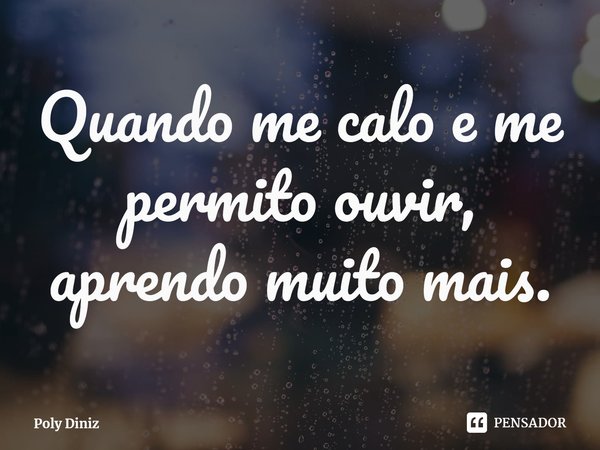 ⁠Quando me calo e me permito ouvir, aprendo muito mais.... Frase de Poly Diniz.